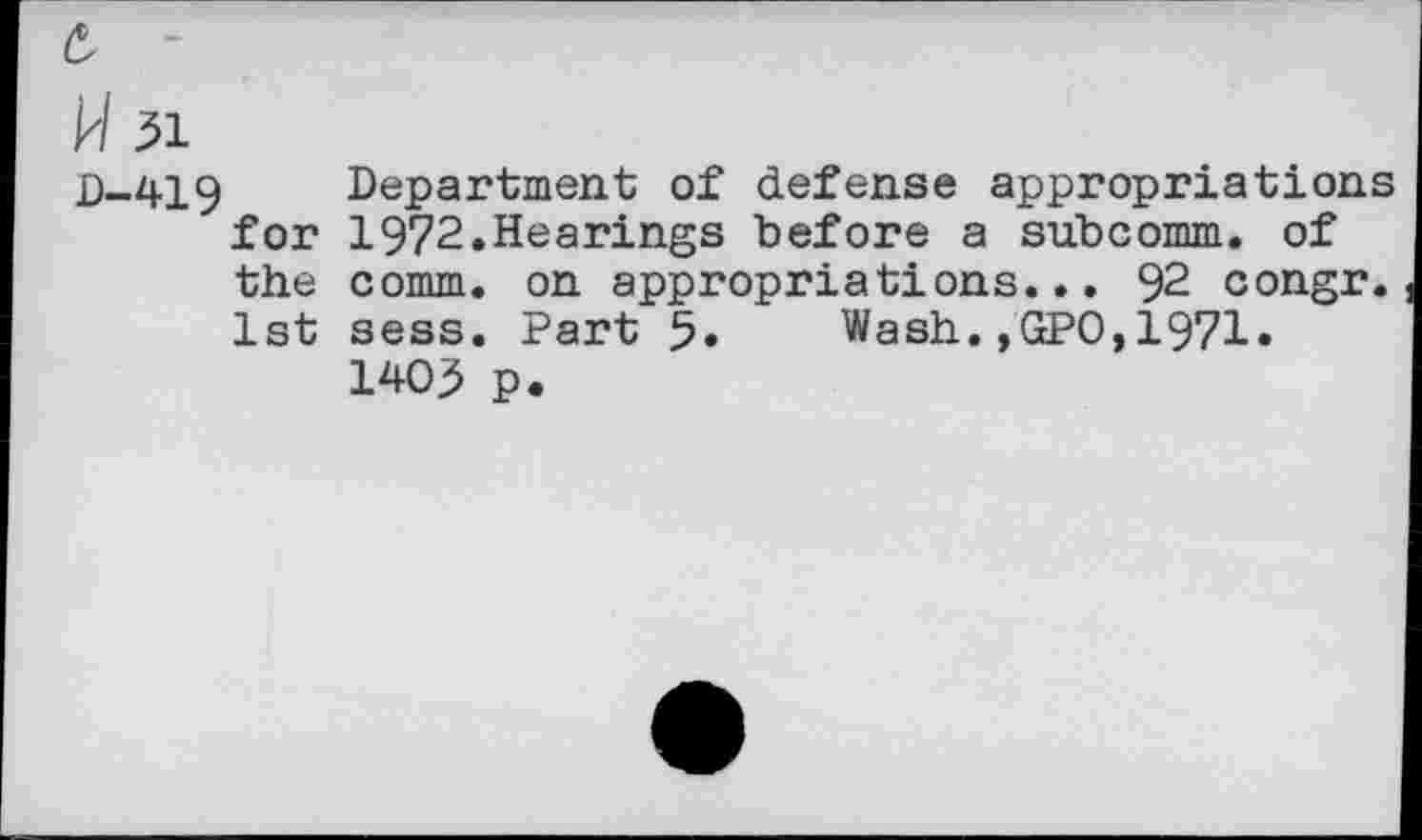 ﻿W 31
D-419 for the 1st
Department of defense appropriations 1972.Hearings before a subcomm, of comm, on appropriations... 92 congr. sess. Part 5« Wash.,GPO,1971. 1403 p.